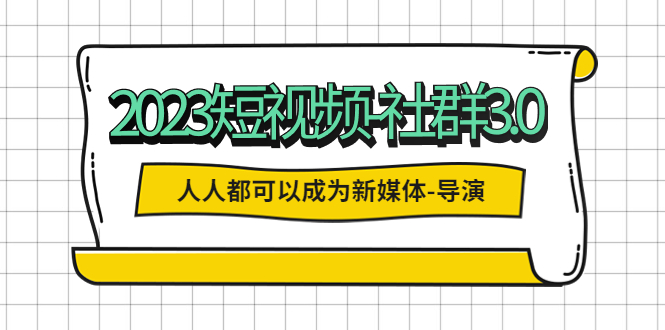 （5575期）2023短视频-社群3.0，人人都可以成为新媒体-导演 (包含内部社群直播课全套)-<a href=