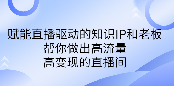 （6903期）某付费课-赋能直播驱动的知识IP和老板，帮你做出高流量、高变现的直播间-<a href=