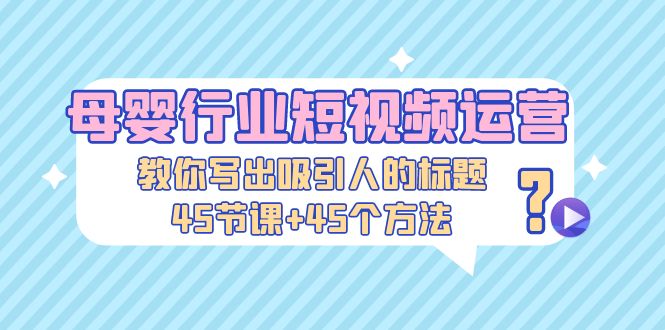 （5146期）母婴行业短视频运营：教你写个吸引人的标题，45节课+45个方法-<a href=