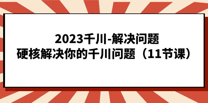 2023千川-解决问题，硬核解决你的千川问题（11节课）-<a href=