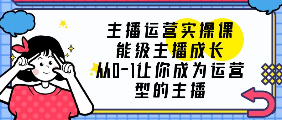 （6181期）主播运营实操课，能级-主播成长，从0-1让你成为运营型的主播-<a href=