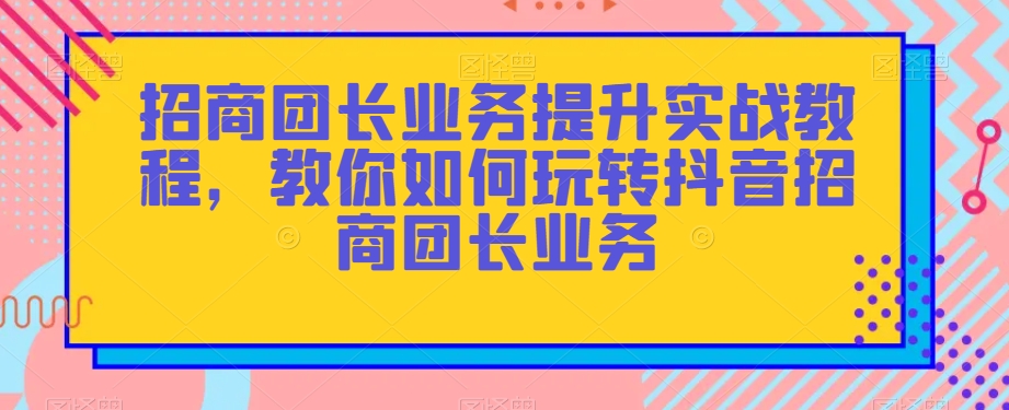 招商团长业务提升实战教程，教你如何玩转抖音招商团长业务-<a href=