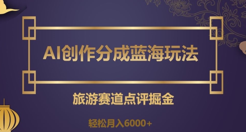 AI创作分成蓝海玩法，旅游赛道点评掘金，轻松月入6000+【揭秘】-<a href=