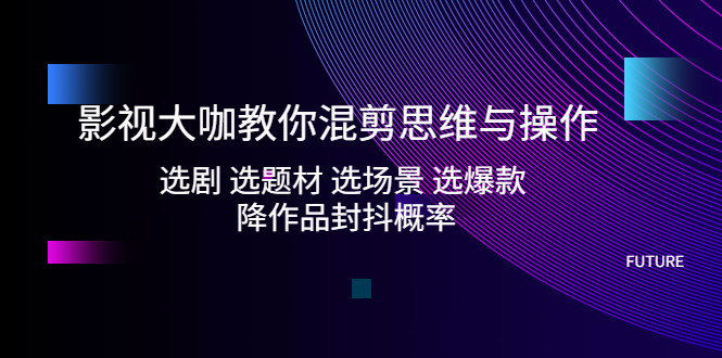 （5084期）影视大咖教你混剪思维与操作：选剧 选题材 选场景 选爆款 降作品封抖概率-<a href=