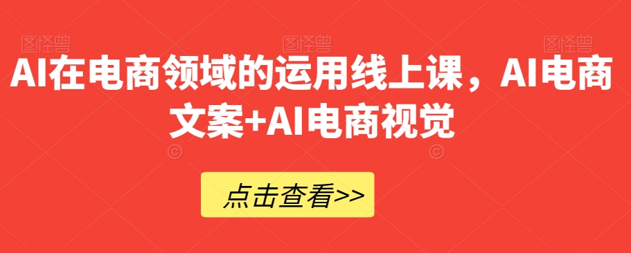 AI在电商领域的运用线上课，​AI电商文案+AI电商视觉-<a href=