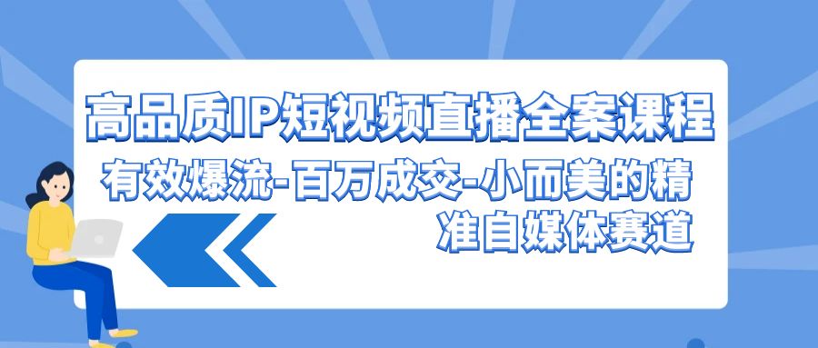 （9591期）高品质 IP短视频直播-全案课程，有效爆流-百万成交-小而美的精准自媒体赛道-<a href=