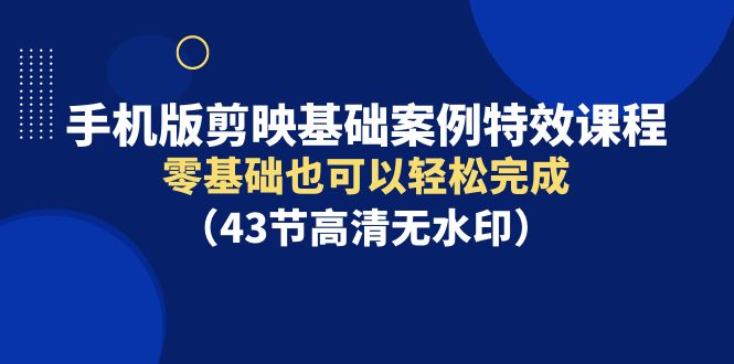 （9594期）手机版剪映基础案例特效课程，零基础也可以轻松完成（43节高清无水印）-<a href=