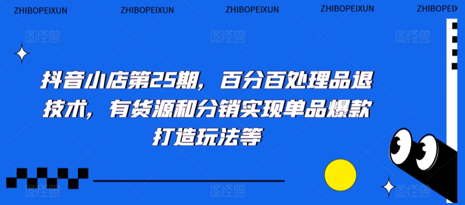 抖音小店第25期，百分百处理品退技术，有货源和分销实现单品爆款打造玩法等-<a href=