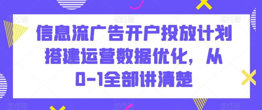 信息流广告开户投放计划搭建运营数据优化，从0-1全部讲清楚-<a href=
