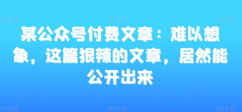 某公众号付费文章：难以想象，这篇狠辣的文章，居然能公开出来-<a href=