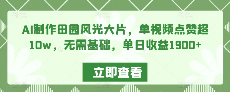 AI制作田园风光大片，单视频点赞超10w，无需基础，单日收益1900+-<a href=