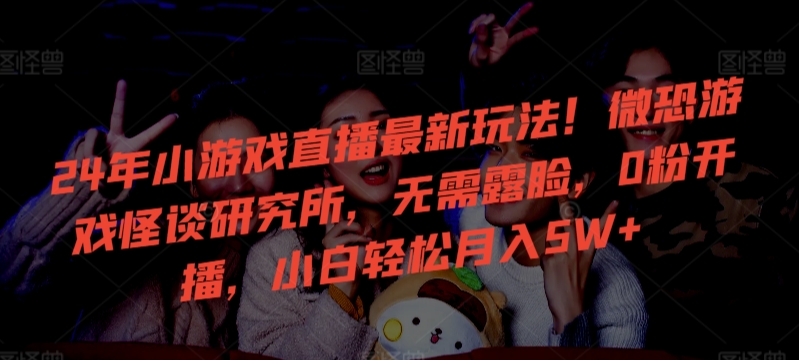 24年小游戏直播最新玩法！微恐游戏怪谈研究所，无需露脸，0粉开播，小白轻松月入5W+-<a href=