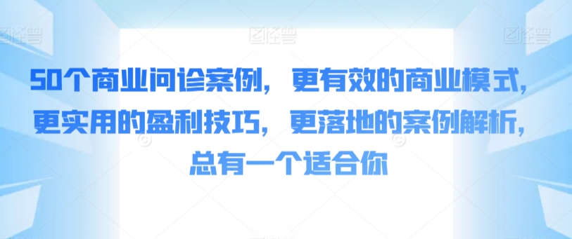 50个商业问诊案例，更有效的商业模式，更实用的盈利技巧，更落地的案例解析，总有一个适合你-<a href=