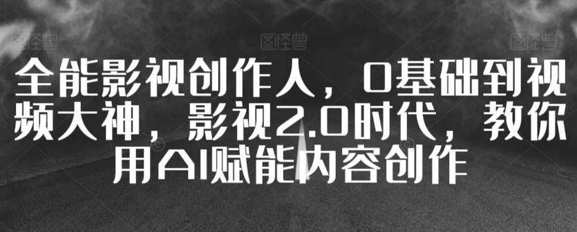 全能影视创作人，0基础到视频大神，影视2.0时代，教你用AI赋能内容创作-<a href=