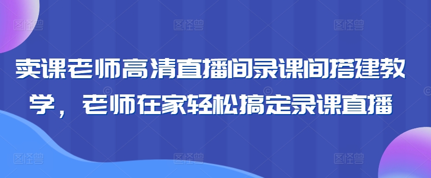 卖课老师高清直播间录课间搭建教学，老师在家轻松搞定录课直播-<a href=