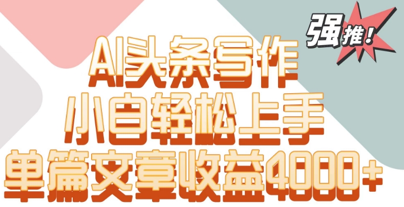 单片文章收益4000+！AI头条写作，小白轻松上手-<a href=