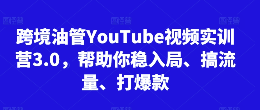 跨境油管YouTube视频实训营3.0，帮助你稳入局、搞流量、打爆款-<a href=