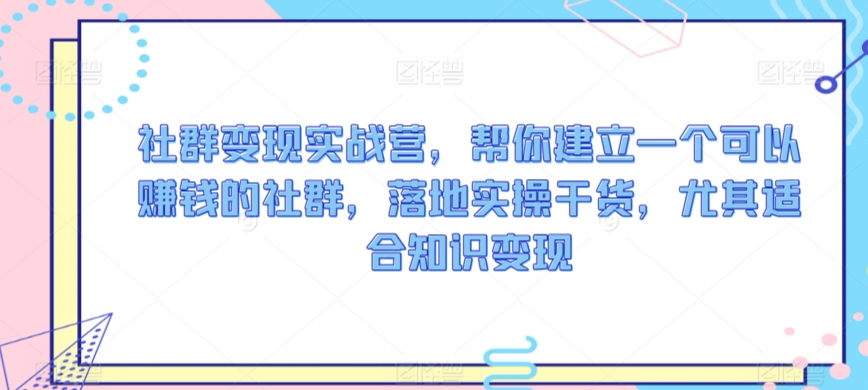 社群变现实战营，帮你建立一个可以赚钱的社群，落地实操干货，尤其适合知识变现-<a href=