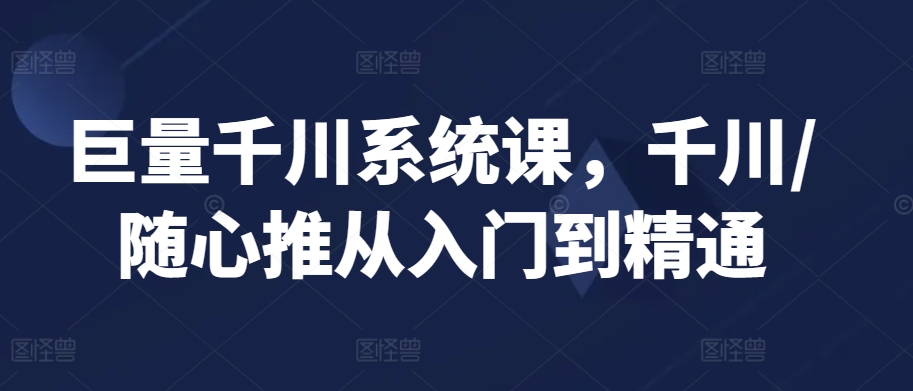 巨量千川系统课，千川/随心推从入门到精通-<a href=