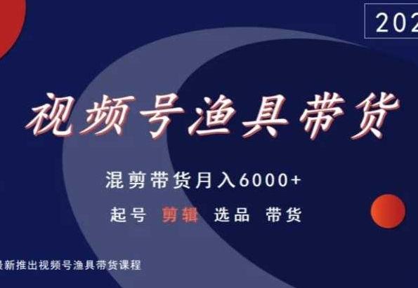 视频号渔具带货，混剪带货月入6000+，起号剪辑选品带货-<a href=