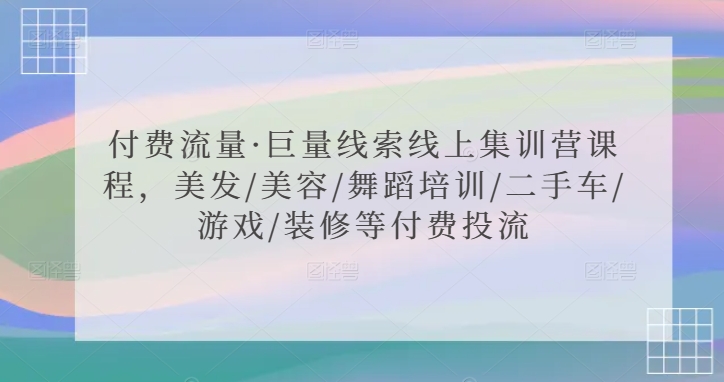 付费流量·巨量线索线上集训营课程，美发/美容/舞蹈培训/二手车/游戏/装修等付费投流-<a href=
