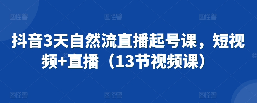 抖音3天自然流直播起号课，短视频+直播（13节视频课）-<a href=