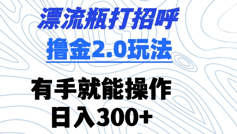 漂流瓶打招呼撸金2.0玩法，有手就能做，日入300+-<a href=