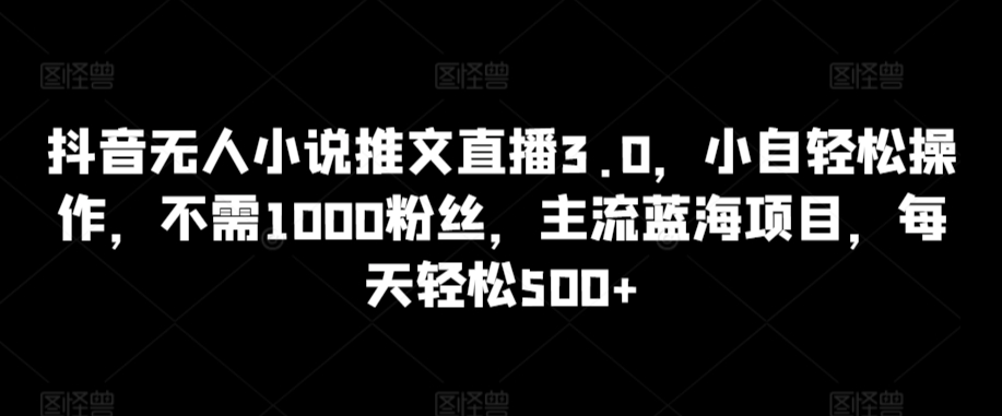 抖音无人小说推文直播3.0，小自轻松操作，不需1000粉丝，主流蓝海项目，每天轻松500+-<a href=