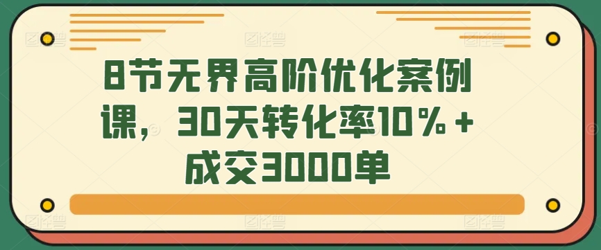 8节无界高阶优化案例课，30天转化率10%+成交3000单-<a href=