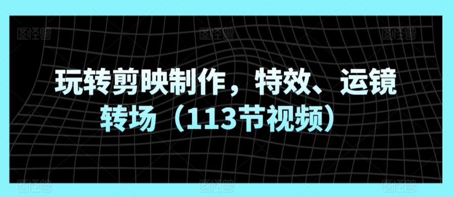 玩转剪映制作，特效、运镜转场（113节视频）-<a href=
