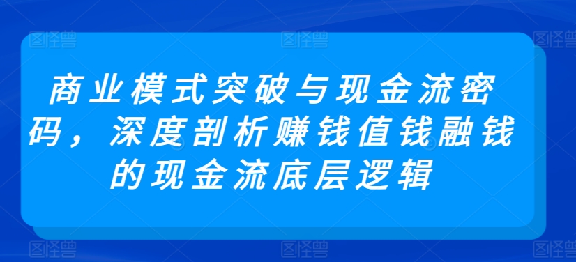 商业模式突破与现金流密码，深度剖析赚钱值钱融钱的现金流底层逻辑-<a href=