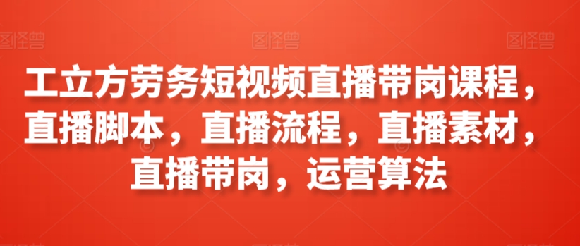 工立方劳务短视频直播带岗课程，直播脚本，直播流程，直播素材，直播带岗，运营算法-<a href=