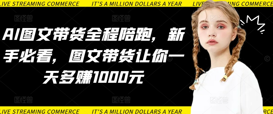 AI图文带货全程陪跑，新手必看，图文带货让你一天多赚1000元-<a href=