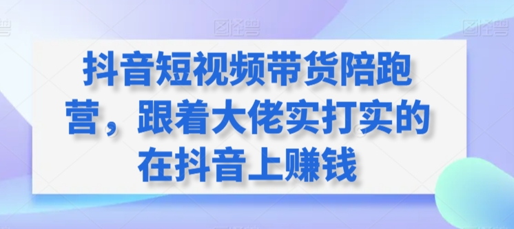 抖音短视频带货陪跑营，跟着大佬实打实的在抖音上赚钱-<a href=