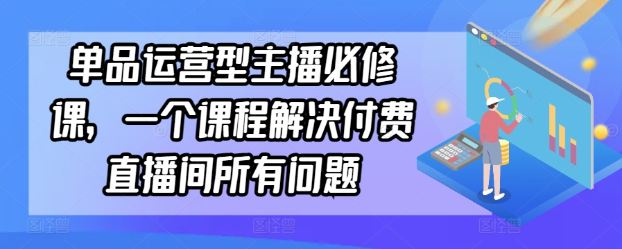 单品运营型主播必修课，一个课程解决付费直播间所有问题-<a href=