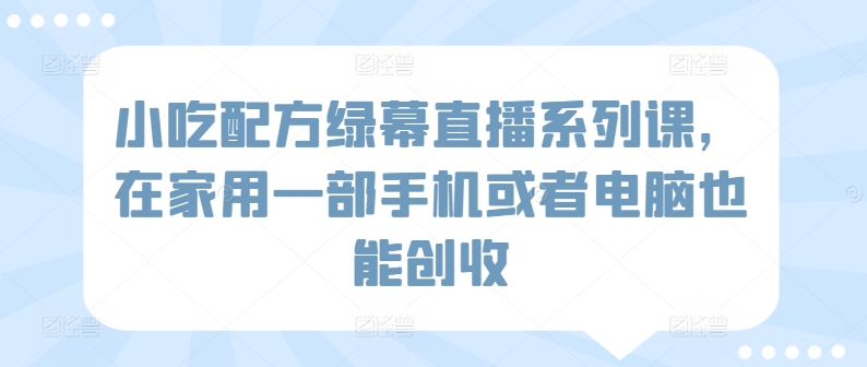 小吃配方绿幕直播系列课，在家用一部手机或者电脑也能创收-<a href=