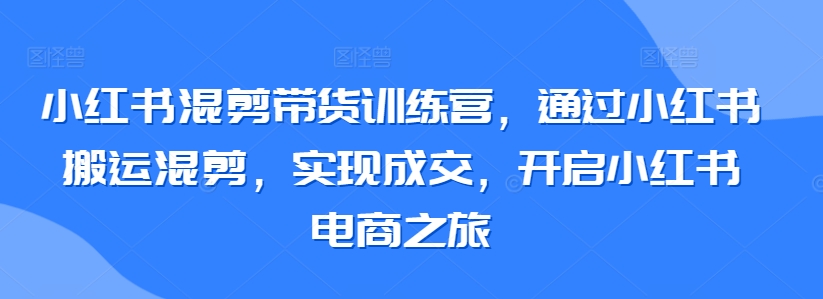 小红书混剪带货训练营，通过小红书搬运混剪，实现成交，开启小红书电商之旅-<a href=