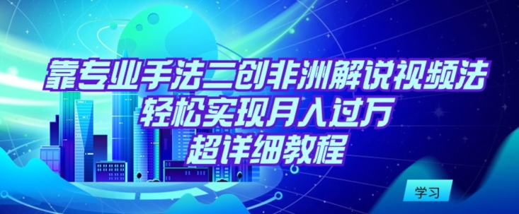 靠专业手法二创非洲解说视频玩法，轻松实现月入过万，超详细教程-<a href=