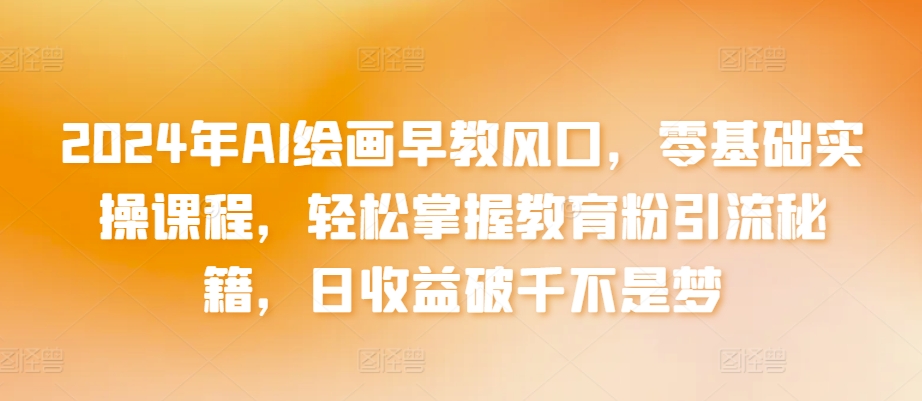 2024年AI绘画早教风口，零基础实操课程，轻松掌握教育粉引流秘籍，日收益破千不是梦-<a href=