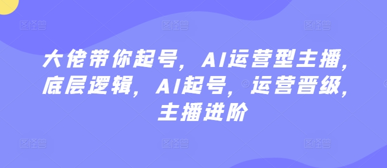 大佬带你起号，AI运营型主播，底层逻辑，AI起号，运营晋级，主播进阶-<a href=