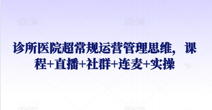 诊所医院超常规运营管理思维，课程+直播+社群+连麦+实操-<a href=