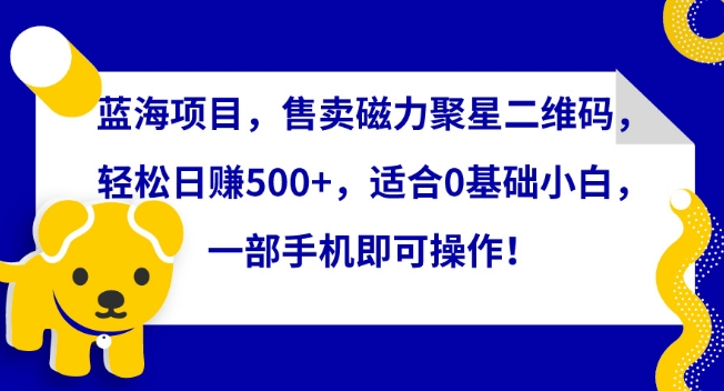 蓝海项目，售卖磁力聚星二维码，轻松日赚500+，适合0基础小白，一部手机即可操作-<a href=