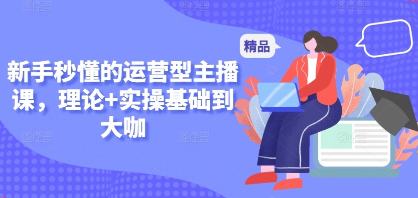 新手秒懂的运营型主播课，理论+实操基础到大咖-<a href=