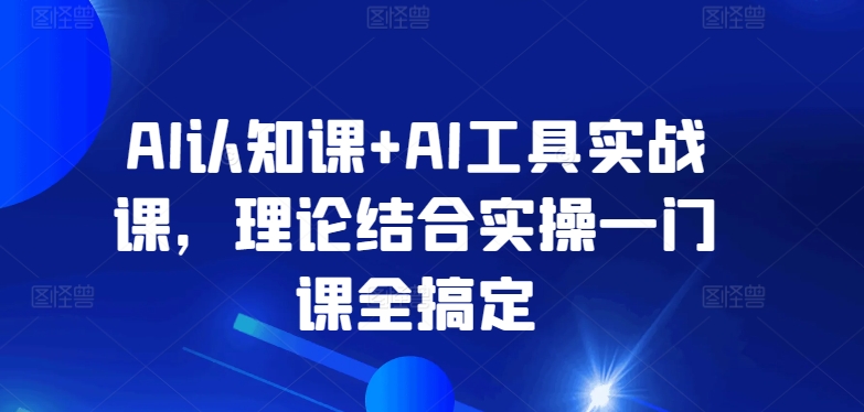 AI认知课+AI工具实战课，理论结合实操一门课全搞定-<a href=