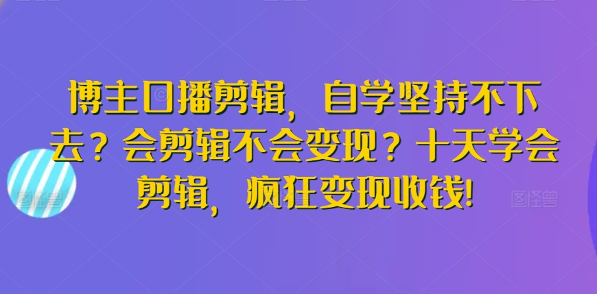 博主口播剪辑，自学坚持不下去？会剪辑不会变现？十天学会剪辑，疯狂变现收钱!-<a href=