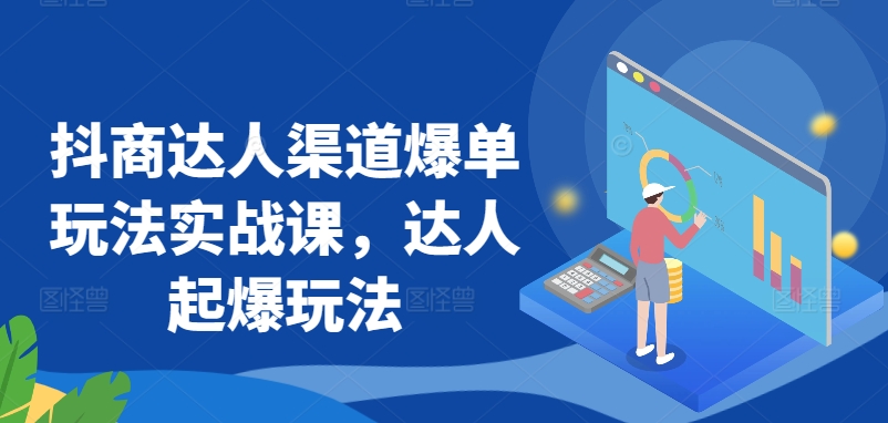 抖商达人渠道爆单玩法实战课，达人起爆玩法-<a href=