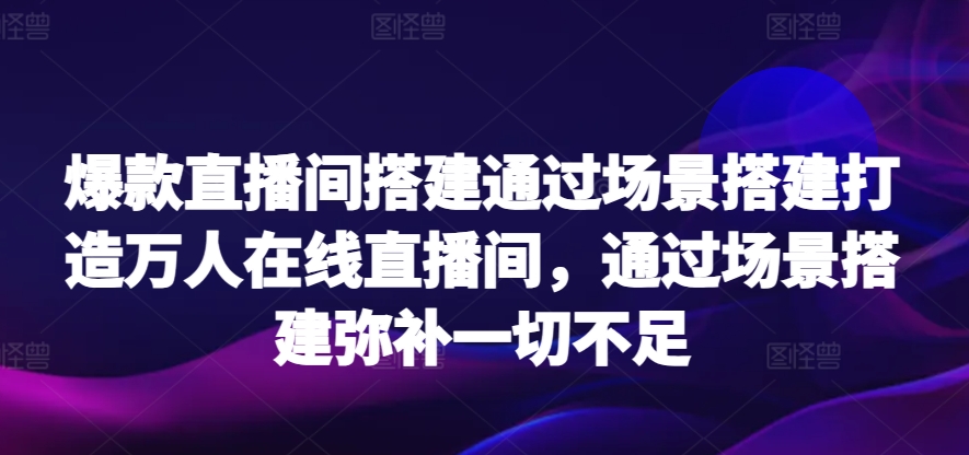 爆款直播间搭建通过场景搭建打造万人在线直播间，通过场景搭建弥补一切不足-<a href=