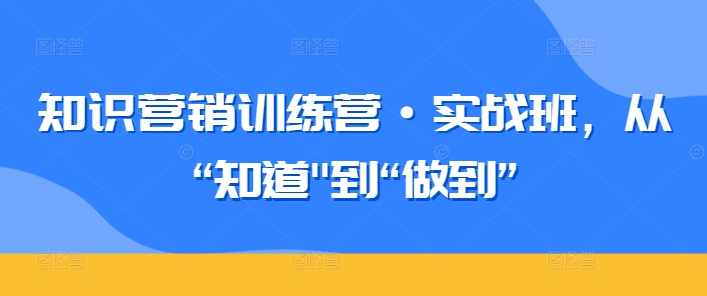 知识营销训练营·实战班，从“知道”到“做到”-<a href=