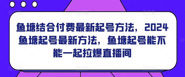 鱼塘结合付费最新起号方法，​2024鱼塘起号最新方法，鱼塘起号能不能一起拉爆直播间-<a href=