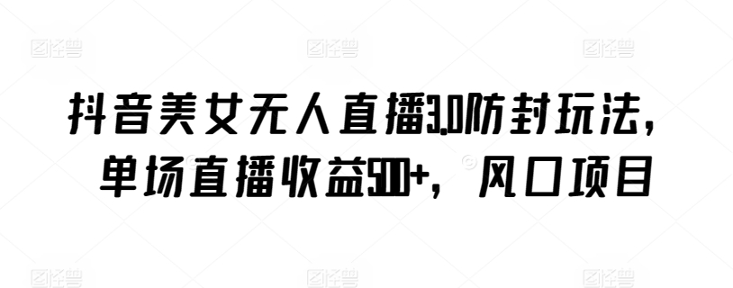 抖音美女无人直播3.0防封玩法，单场直播收益500+，风口项目-<a href=